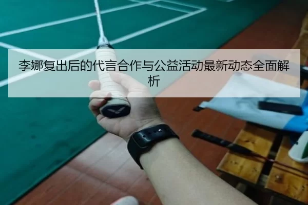 李娜复出后的代言合作与公益活动最新动态全面解析