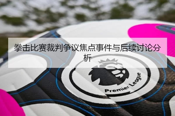 拳击比赛裁判争议焦点事件与后续讨论分析