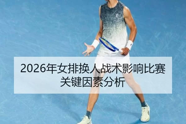 2026年女排换人战术影响比赛关键因素分析